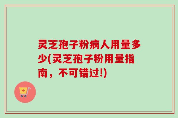 灵芝孢子粉人用量多少(灵芝孢子粉用量指南,不可错过!) 灵芝孢子粉人用量多少(灵芝孢子粉用量指南,不可错过!)