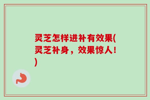 灵芝怎样进补有效果(灵芝补身,效果惊人!) 灵芝怎样进补有效果(灵芝补身,效果惊人!)