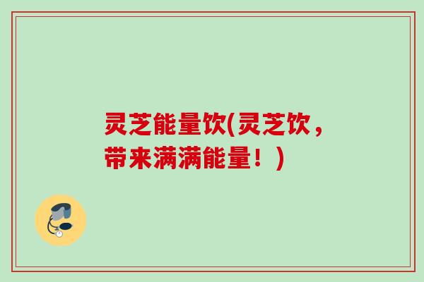灵芝能量饮(灵芝饮，带来满满能量！)