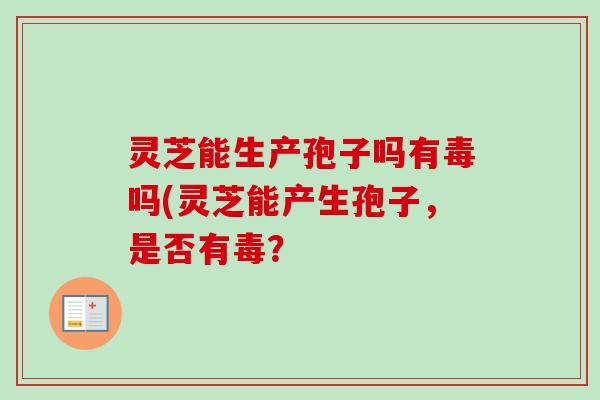 灵芝能生产孢子吗有毒吗(灵芝能产生孢子，是否有毒？