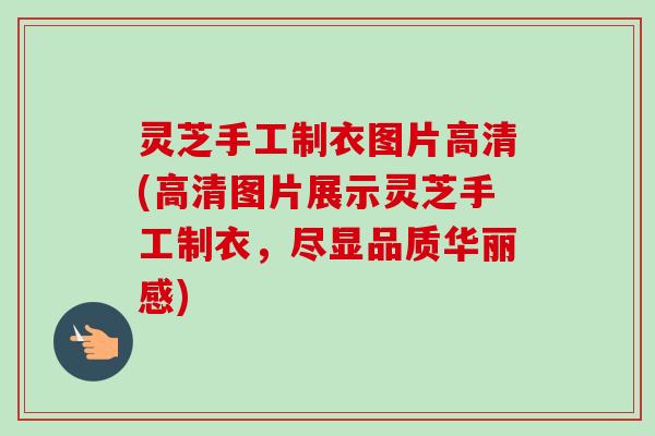 灵芝手工制衣图片高清(高清图片展示灵芝手工制衣，尽显品质华丽感)