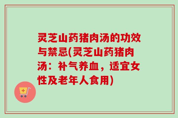 灵芝山药猪肉汤的功效与禁忌(灵芝山药猪肉汤：，适宜女性及老年人食用)