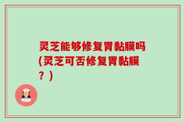 灵芝能够修复胃黏膜吗(灵芝可否修复胃黏膜?) 灵芝能够修复胃黏膜吗(灵芝可否修复胃黏膜?)