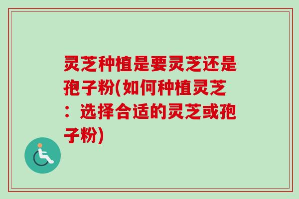 灵芝种植是要灵芝还是孢子粉(如何种植灵芝:选择合适的灵芝或孢子粉) 灵芝种植是要灵芝还是孢子粉(如何种植灵芝:选择合适的灵芝或孢子粉)