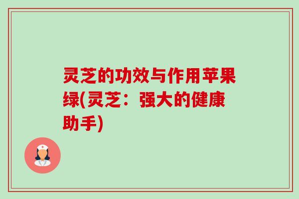 灵芝的功效与作用苹果绿(灵芝：强大的健康助手)