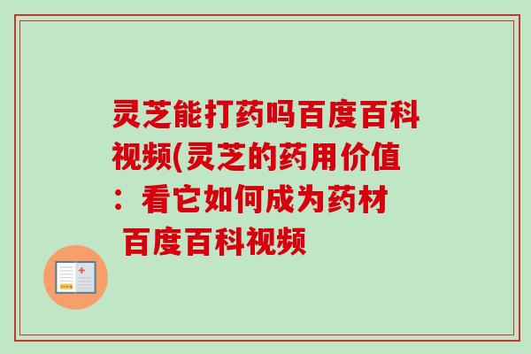 灵芝能打药吗百度百科视频(灵芝的药用价值：看它如何成为药材  百度百科视频