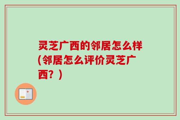 灵芝广西的邻居怎么样(邻居怎么评价灵芝广西?) 灵芝广西的邻居怎么样(邻居怎么评价灵芝广西?)