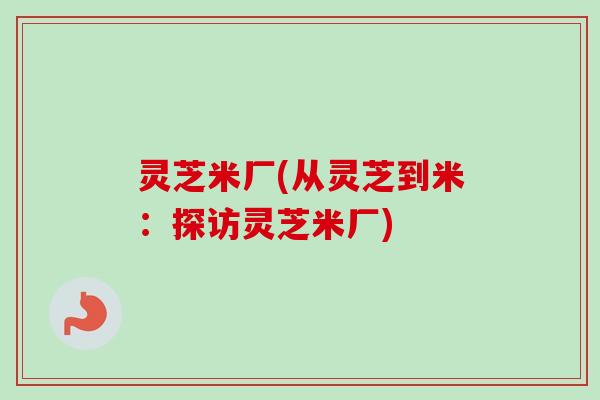 灵芝米厂(从灵芝到米：探访灵芝米厂)