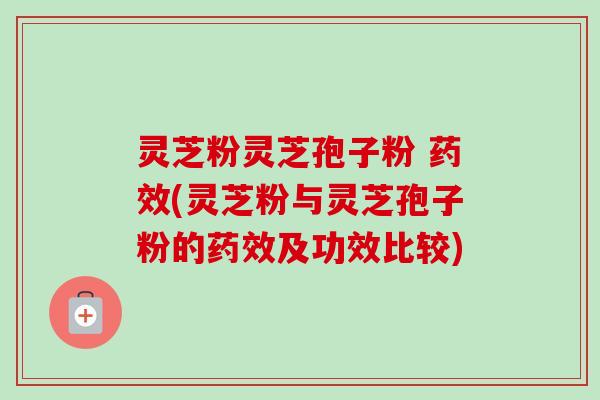 灵芝粉灵芝孢子粉 (灵芝粉与灵芝孢子粉的及功效比较) 灵芝粉灵芝孢子粉 (灵芝粉与灵芝孢子粉的及功效比较)