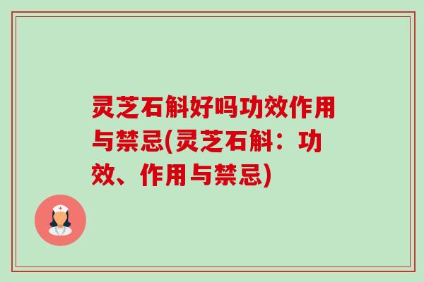 灵芝石斛好吗功效作用与禁忌(灵芝石斛:功效、作用与禁忌) 灵芝石斛好吗功效作用与禁忌(灵芝石斛:功效、作用与禁忌)