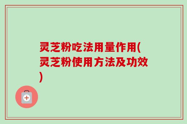 灵芝粉吃法用量作用(灵芝粉使用方法及功效)