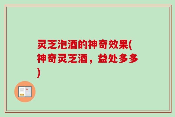 灵芝泡酒的神奇效果(神奇灵芝酒,益处多多) 灵芝泡酒的神奇效果(神奇灵芝酒,益处多多)
