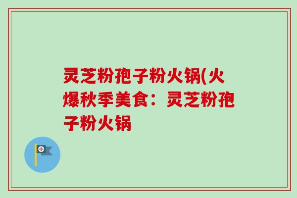 灵芝粉孢子粉火锅(火爆秋季美食：灵芝粉孢子粉火锅