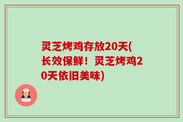 灵芝烤鸡存放20天(长效保鲜!灵芝烤鸡20天依旧美味) 灵芝烤鸡存放20天(长效保鲜!灵芝烤鸡20天依旧美味)