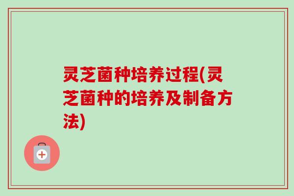 灵芝菌种培养过程(灵芝菌种的培养及制备方法) 灵芝菌种培养过程(灵芝菌种的培养及制备方法)