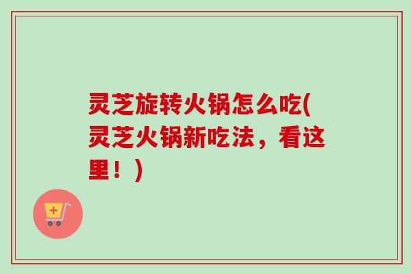 灵芝旋转火锅怎么吃(灵芝火锅新吃法,看这里!) 灵芝旋转火锅怎么吃(灵芝火锅新吃法,看这里!)