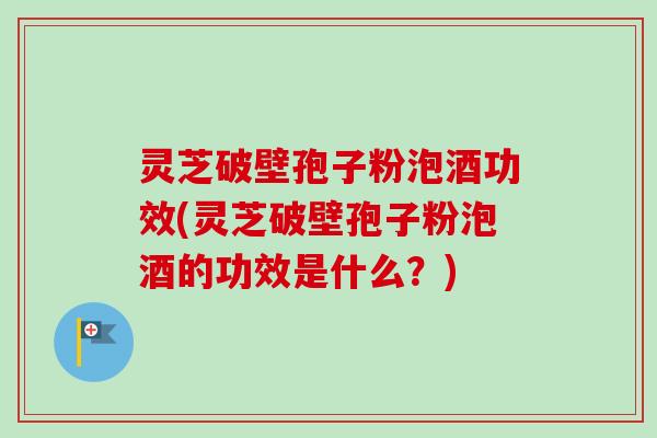 灵芝破壁孢子粉泡酒功效(灵芝破壁孢子粉泡酒的功效是什么?) 灵芝破壁孢子粉泡酒功效(灵芝破壁孢子粉泡酒的功效是什么?)