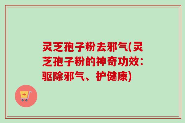 灵芝孢子粉去邪气(灵芝孢子粉的神奇功效:驱除邪气、护健康) 灵芝孢子粉去邪气(灵芝孢子粉的神奇功效:驱除邪气、护健康)