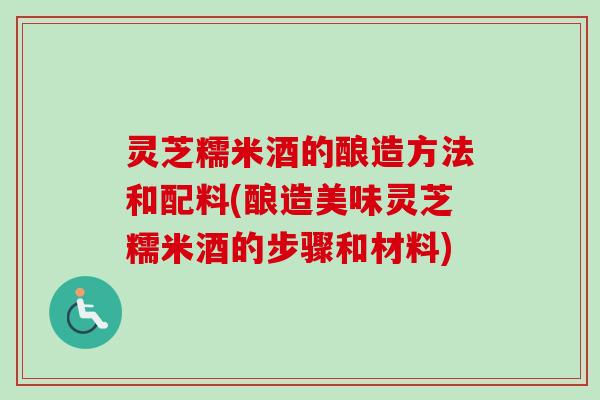灵芝糯米酒的酿造方法和配料(酿造美味灵芝糯米酒的步骤和材料) 灵芝糯米酒的酿造方法和配料(酿造美味灵芝糯米酒的步骤和材料)