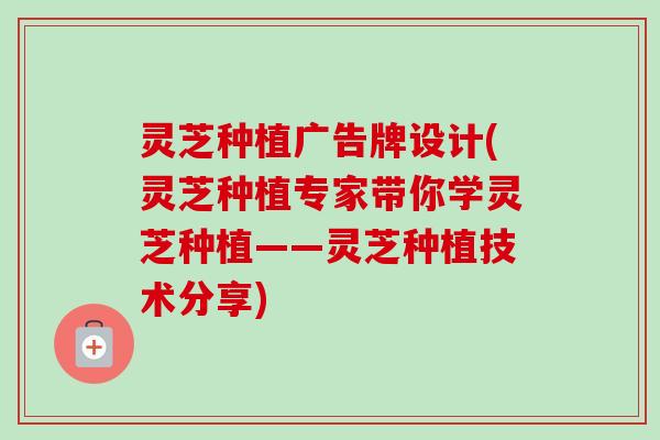 灵芝种植广告牌设计(灵芝种植专家带你学灵芝种植——灵芝种植技术分享) 灵芝种植广告牌设计(灵芝种植专家带你学灵芝种植——灵芝种植技术分享)