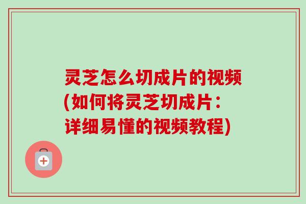 灵芝怎么切成片的视频(如何将灵芝切成片:详细易懂的视频教程) 灵芝怎么切成片的视频(如何将灵芝切成片:详细易懂的视频教程)