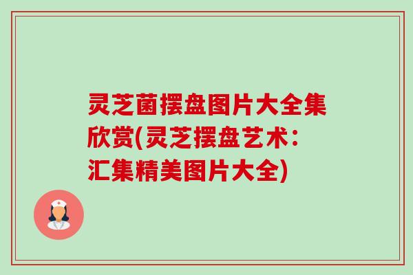 灵芝菌摆盘图片大全集欣赏(灵芝摆盘艺术：汇集精美图片大全)