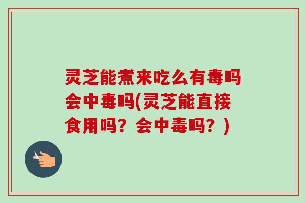 灵芝能煮来吃么有毒吗会中毒吗(灵芝能直接食用吗？会中毒吗？)