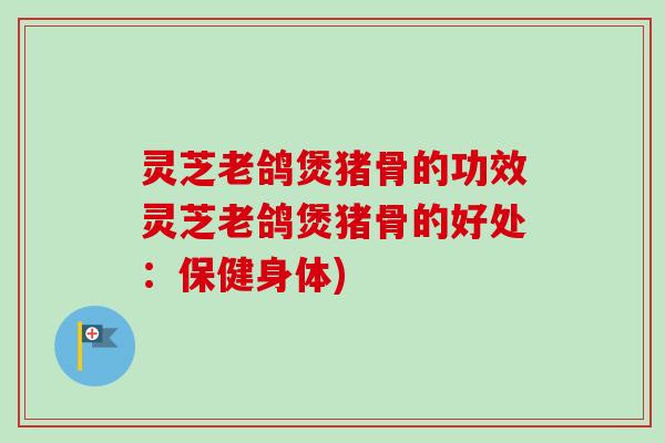灵芝老鸽煲猪骨的功效灵芝老鸽煲猪骨的好处:保健身体) 灵芝老鸽煲猪骨的功效灵芝老鸽煲猪骨的好处:保健身体)