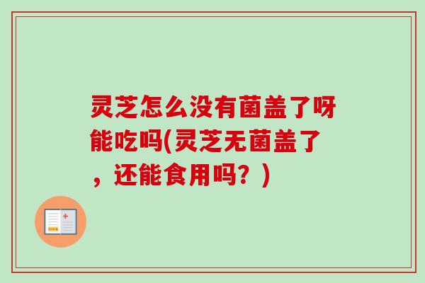 灵芝怎么没有菌盖了呀能吃吗(灵芝无菌盖了，还能食用吗？)