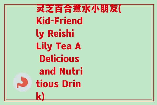 灵芝百合煮水小朋友(Kid-Friendly Reishi Lily Tea A Delicious and Nutritious Drink) 灵芝百合煮水小朋友(Kid-Friendly Reishi Lily Tea A Delicious and Nutritious Drink)