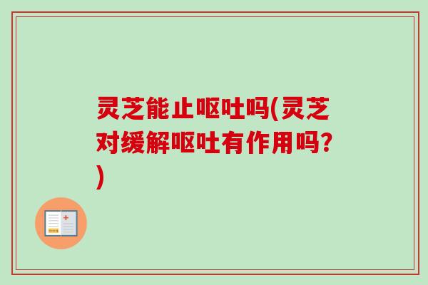 灵芝能止吗(灵芝对缓解有作用吗?) 灵芝能止吗(灵芝对缓解有作用吗?)
