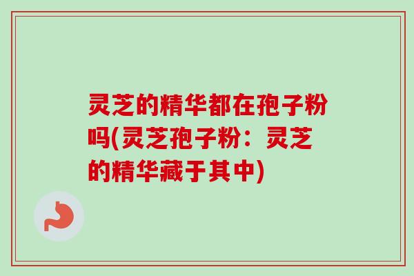 灵芝的精华都在孢子粉吗(灵芝孢子粉：灵芝的精华藏于其中)