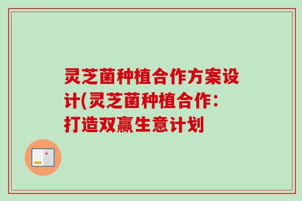 灵芝菌种植合作方案设计(灵芝菌种植合作：打造双赢生意计划