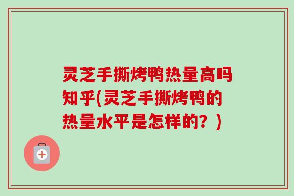 灵芝手撕烤鸭热量高吗知乎(灵芝手撕烤鸭的热量水平是怎样的?) 灵芝手撕烤鸭热量高吗知乎(灵芝手撕烤鸭的热量水平是怎样的?)
