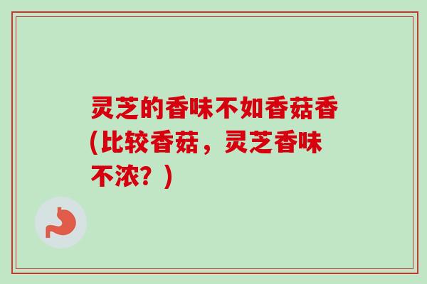 灵芝的香味不如香菇香(比较香菇,灵芝香味不浓?) 灵芝的香味不如香菇香(比较香菇,灵芝香味不浓?)