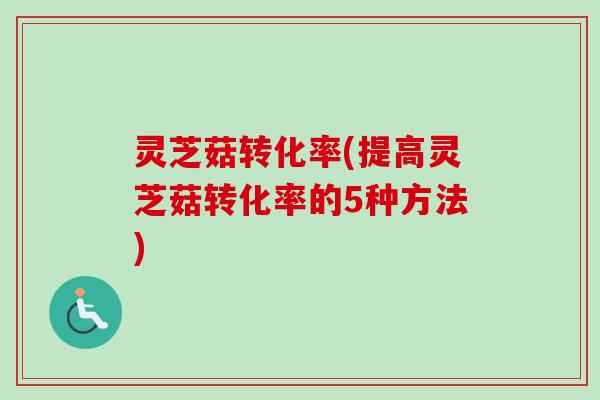 灵芝菇转化率(提高灵芝菇转化率的5种方法) 灵芝菇转化率(提高灵芝菇转化率的5种方法)