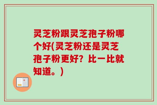 灵芝粉跟灵芝孢子粉哪个好(灵芝粉还是灵芝孢子粉更好?比一比就知道。) 灵芝粉跟灵芝孢子粉哪个好(灵芝粉还是灵芝孢子粉更好?比一比就知道。)