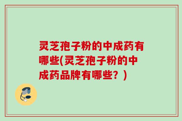 灵芝孢子粉的中成药有哪些(灵芝孢子粉的中成药品牌有哪些?) 灵芝孢子粉的中成药有哪些(灵芝孢子粉的中成药品牌有哪些?)