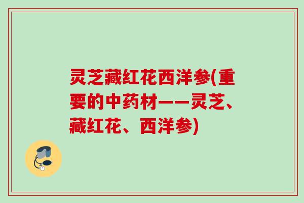灵芝藏红花西洋参(重要的材——灵芝、藏红花、西洋参) 灵芝藏红花西洋参(重要的材——灵芝、藏红花、西洋参)