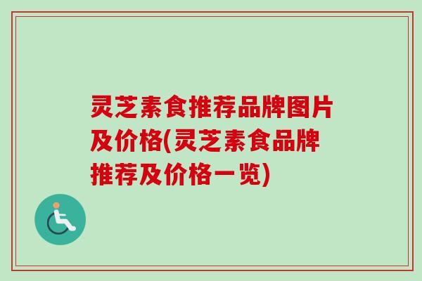 灵芝素食推荐品牌图片及价格(灵芝素食品牌推荐及价格一览)