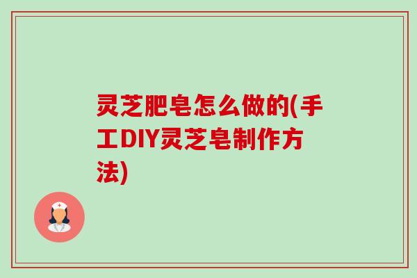 灵芝肥皂怎么做的(手工DIY灵芝皂制作方法)