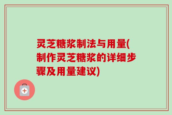 灵芝糖浆制法与用量(制作灵芝糖浆的详细步骤及用量建议) 灵芝糖浆制法与用量(制作灵芝糖浆的详细步骤及用量建议)