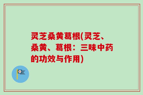 灵芝桑黄葛根(灵芝、桑黄、葛根:三味的功效与作用) 灵芝桑黄葛根(灵芝、桑黄、葛根:三味的功效与作用)