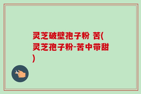 灵芝破壁孢子粉 苦(灵芝孢子粉-苦中带甜)
