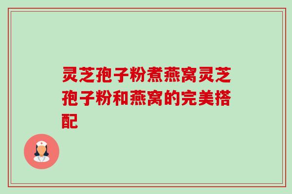 灵芝孢子粉煮燕窝灵芝孢子粉和燕窝的完美搭配