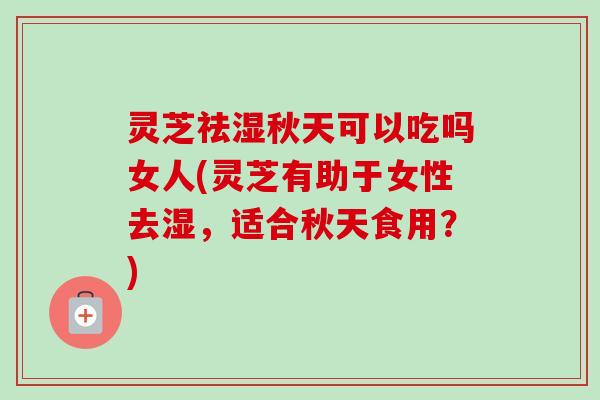灵芝祛湿秋天可以吃吗女人(灵芝有助于女性去湿,适合秋天食用?) 灵芝祛湿秋天可以吃吗女人(灵芝有助于女性去湿,适合秋天食用?)
