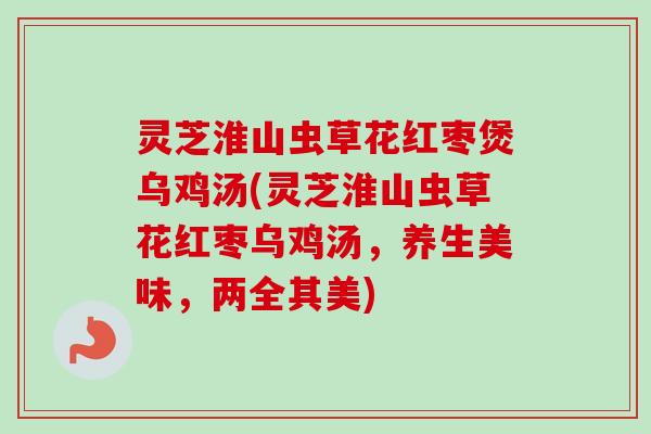 灵芝淮山虫草花红枣煲乌鸡汤(灵芝淮山虫草花红枣乌鸡汤,养生美味,两全其美) 灵芝淮山虫草花红枣煲乌鸡汤(灵芝淮山虫草花红枣乌鸡汤,养生美味,两全其美)