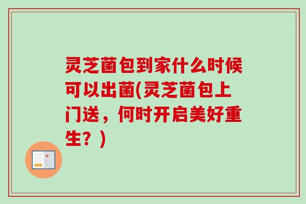 灵芝菌包到家什么时候可以出菌(灵芝菌包上门送,何时开启美好重生?) 灵芝菌包到家什么时候可以出菌(灵芝菌包上门送,何时开启美好重生?)