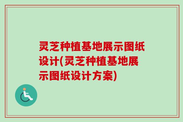 灵芝种植基地展示图纸设计(灵芝种植基地展示图纸设计方案)