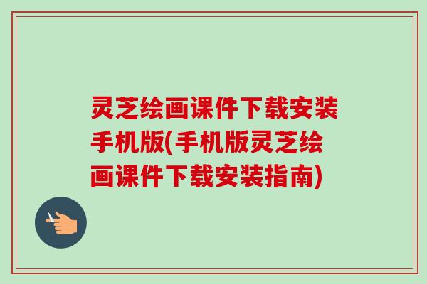 灵芝绘画课件下载安装手机版(手机版灵芝绘画课件下载安装指南) 灵芝绘画课件下载安装手机版(手机版灵芝绘画课件下载安装指南)